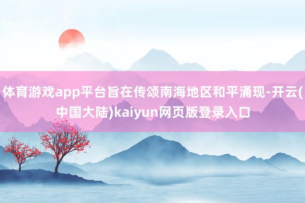 体育游戏app平台旨在传颂南海地区和平涌现-开云(中国大陆)kaiyun网页版登录入口