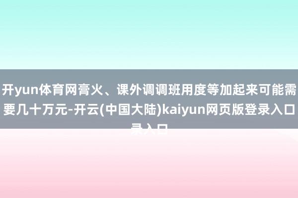 开yun体育网膏火、课外调调班用度等加起来可能需要几十万元-开云(中国大陆)kaiyun网页版登录入口