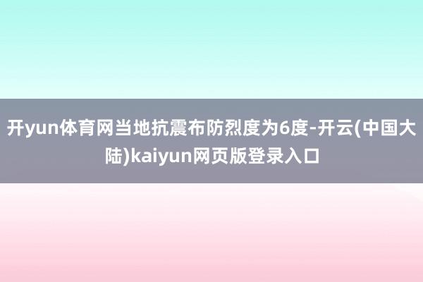 开yun体育网当地抗震布防烈度为6度-开云(中国大陆)kaiyun网页版登录入口
