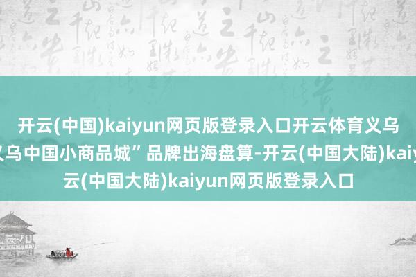 开云(中国)kaiyun网页版登录入口开云体育义乌就向寰球发布了“义乌中国小商品城”品牌出海盘算-开云(中国大陆)kaiyun网页版登录入口