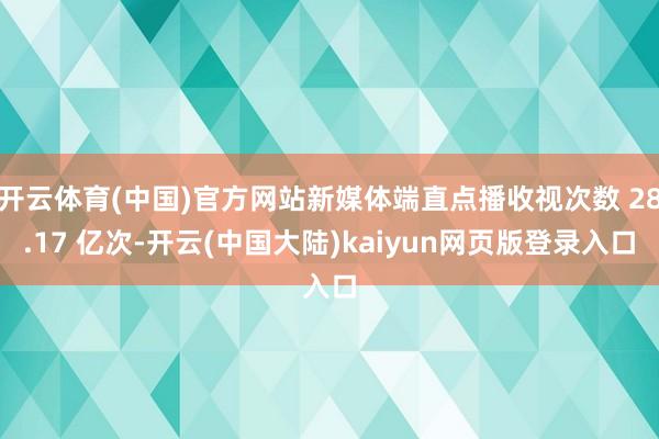 开云体育(中国)官方网站新媒体端直点播收视次数 28.17 亿次-开云(中国大陆)kaiyun网页版登录入口