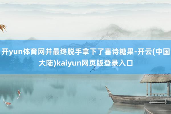 开yun体育网并最终脱手拿下了喜诗糖果-开云(中国大陆)kaiyun网页版登录入口