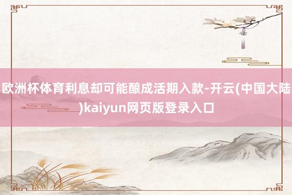 欧洲杯体育利息却可能酿成活期入款-开云(中国大陆)kaiyun网页版登录入口