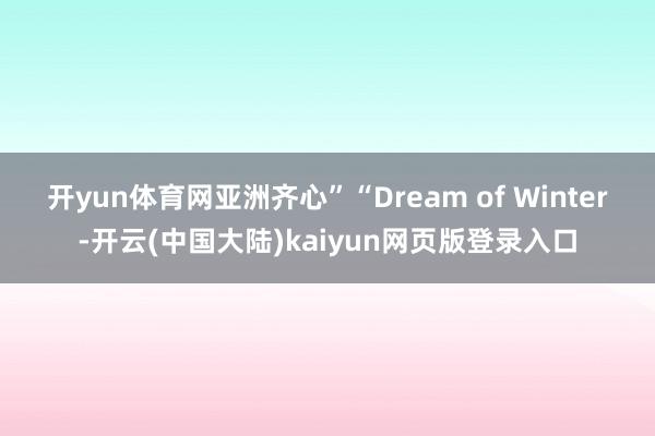 开yun体育网亚洲齐心”　　“Dream of Winter-开云(中国大陆)kaiyun网页版登录入口