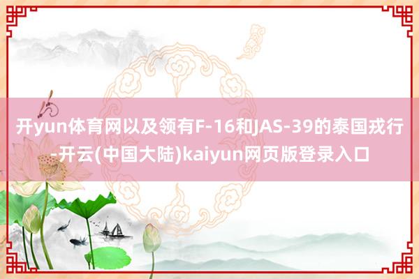 开yun体育网以及领有F-16和JAS-39的泰国戎行-开云(中国大陆)kaiyun网页版登录入口