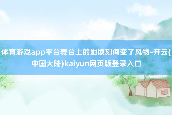 体育游戏app平台舞台上的她顷刻间变了风物-开云(中国大陆)kaiyun网页版登录入口