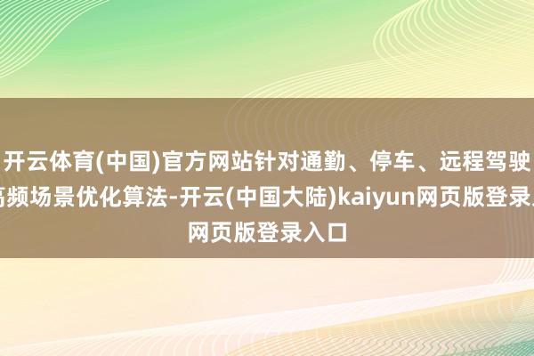 开云体育(中国)官方网站针对通勤、停车、远程驾驶等高频场景优化算法-开云(中国大陆)kaiyun网页版登录入口