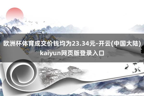 欧洲杯体育成交价钱均为23.34元-开云(中国大陆)kaiyun网页版登录入口