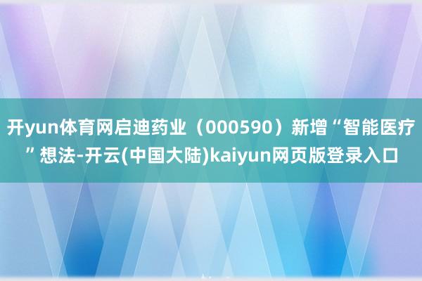 开yun体育网启迪药业(000590)新增“智能医疗”想法-开云(中国大陆)kaiyun网页版登录入口