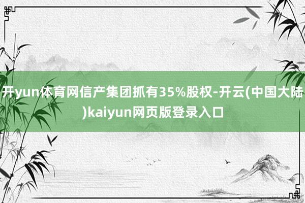 开yun体育网信产集团抓有35%股权-开云(中国大陆)kaiyun网页版登录入口