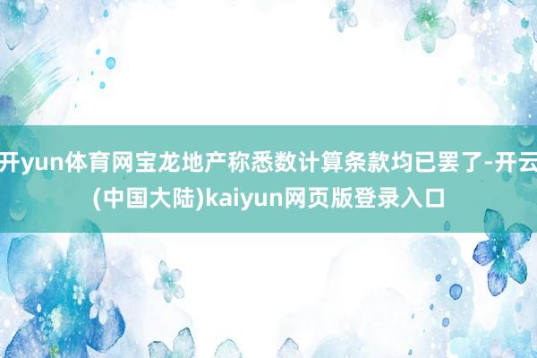开yun体育网宝龙地产称悉数计算条款均已罢了-开云(中国大陆)kaiyun网页版登录入口