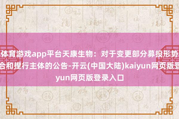 体育游戏app平台天康生物：对于变更部分募投形势捏行场合和捏行主体的公告-开云(中国大陆)kaiyun网页版登录入口