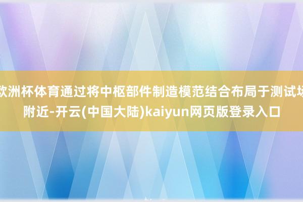 欧洲杯体育通过将中枢部件制造模范结合布局于测试场附近-开云(中国大陆)kaiyun网页版登录入口