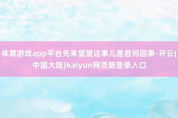 体育游戏app平台先来望望这事儿是若何回事-开云(中国大陆)kaiyun网页版登录入口