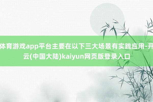 体育游戏app平台主要在以下三大场景有实践应用-开云(中国大陆)kaiyun网页版登录入口