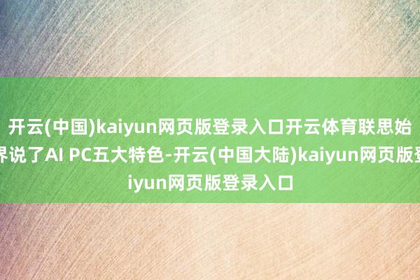 开云(中国)kaiyun网页版登录入口开云体育联思始创性地界说了AI PC五大特色-开云(中国大陆)kaiyun网页版登录入口