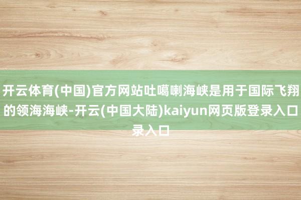 开云体育(中国)官方网站吐噶喇海峡是用于国际飞翔的领海海峡-开云(中国大陆)kaiyun网页版登录入口