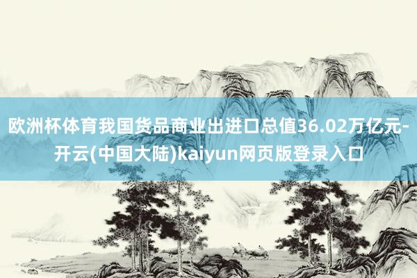 欧洲杯体育我国货品商业出进口总值36.02万亿元-开云(中国大陆)kaiyun网页版登录入口